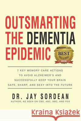 Outsmarting the Dementia Epidemic: 7 Key Memory Care Actions to Avoid Alzheimer's and Successfully Keep Your Brain Safe, Sharp and Sexy Into the Futur Dr Jay Sordean 9781514735305 Createspace