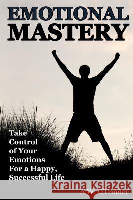 Emotional Mastery: Take Control of Your Emotions for a Happy Successful Life A. W. O'Connor Sherilyn Raemer 9781514735817 Createspace