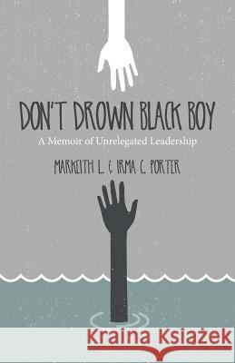 Don't Drown Black Boy: A Memoir of Unrelegated Leadership Irma C. Porter Markeith L. Porter 9781514739013 Createspace
