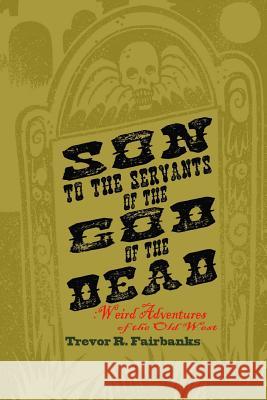 Son to the Servants of the God of the Dead: weird adventures of the old west Trevor R Fairbanks, Paul Chatem 9781514739587 Createspace Independent Publishing Platform