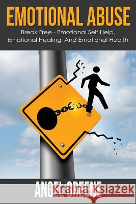 Emotional Abuse: Break Free - Emotional Self Help, Emotional Healing, and Emotional Health Angel Greene 9781514741153 Createspace