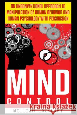 Mind Control: An Unconventional Approach to Manipulation of Human Behavior and Human Psychology with Persuasion William Lockhart 9781514741375