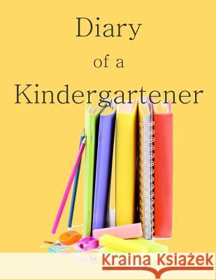 Diary of a Kindergartener: A Writing and Drawing Diary of Your Year School Memor 9781514743775