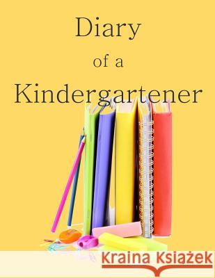 Diary of a Kindergartener: A Writing and Drawing Diary of Your Year School Memor 9781514743805