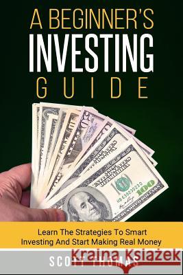 A Beginner's Investing Guide: Learn The Strategies To Smart Investing And Start Making Real Money Thomas, Scott 9781514743829