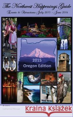 The Northwest Happenings Guide - 2015 Oregon Edition: Your Guide to Bazaars, Fairs, Festivals & Attractions in Oregon Catherine Pittman 9781514753224 Createspace