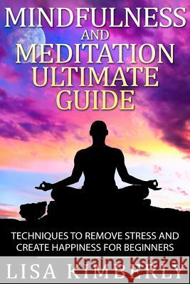 Mindfulness and Meditation Ultimate Guide: Techniques to Remove Stress and Create Happiness for Beginners Lisa Kimberly 9781514756133 Createspace