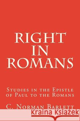 Right in Romans: Studies in the Epistle of Paul to the Romans C. Norman Barlett 9781514757536 Createspace