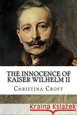 The Innocence of Kaiser Wilhelm II: and the First World War Croft, Christina 9781514759974 Createspace