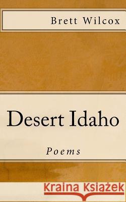 Desert Idaho: Poems and a Short Story Brett Wilcox 9781514760420 Createspace