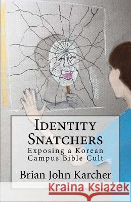 Identity Snatchers: Exposing a Korean Campus Bible Cult Brian John Karcher 9781514761823 Createspace