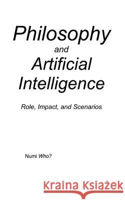Philosophy and Artificial Intelligence: Role, Impact, and Scenarios Numi Who? 9781514764480 Createspace