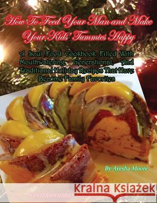 How To Feed Your Man and Make Your Kids' Tummies Happy: A Soul Food Cookbook Filled With Mouthwatering, Generational, And Traditional Holiday Recipes Moore, Ayesha 9781514766095 Createspace Independent Publishing Platform