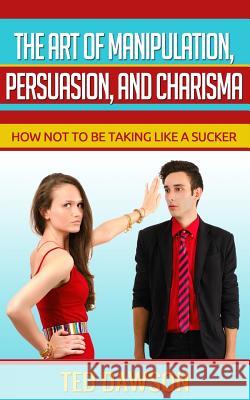 The Art of Manipulation, persuasion, and Charisma: How not to be taking like a Sucker Dawson, Ted 9781514767832