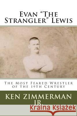 Evan The Strangler Lewis: The Most Feared Wrestler of the 19th Century Zimmerman, Ken, Jr. 9781514769102 Createspace