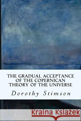 The Gradual Acceptance of the Copernican Theory of the Universe Dorothy Stimson 9781514769256 Createspace