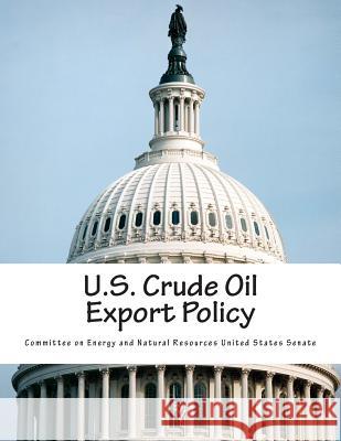 U.S. Crude Oil Export Policy Committee on Energy and Natural Resource 9781514770856