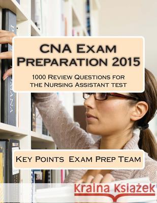 CNA Exam Preparation 2015: 1000 Review Questions for the Nursing Assistant test Exam Prep Team, Key Points 9781514770948 Createspace