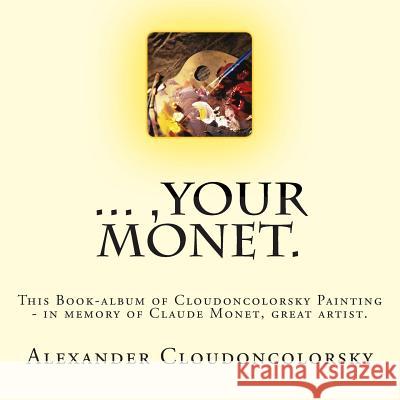 ..., Your Monet.: This Book-album of Cloudoncolorsky Painting - in memory of Claude Monet, great artist. Cloudoncolorsky, Alexander 9781514771686 Createspace