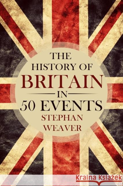 The History of Britain in 50 Events Stephan Weaver 9781514774076