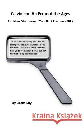 Calvinism: An Error of the Ages: Per New Discovery of Two Part Romans (2PR) Brent Lay 9781514780374