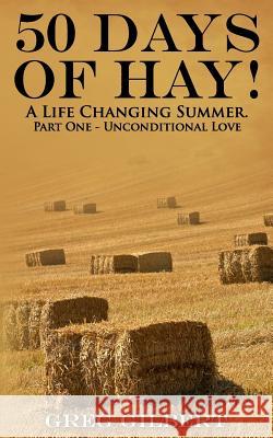 50 Days Of Hay.: A Life Changing Summer. Part One - Unconditional Love. Gilbert, Greg 9781514782538 Createspace