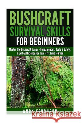 Bushcraft Survival Skills for Beginners: Master The Bushcraft Basics - Fundamentals, Tools & Safety, & Self-Sufficiency For Your First Time Journey Ferguson, Andy 9781514782699 Createspace