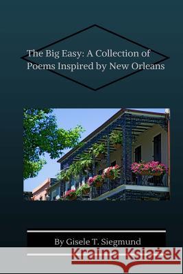 The Big Easy: A Collection of Poems Inspired by New Orleans Gisele T. Siegmund 9781514783429 Createspace