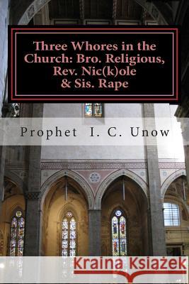 Three Whores in the Church: Bro. Religious, Rev. Nic(k)ole & Sis. Rape Unow, Prophet I. C. 9781514784464 Createspace