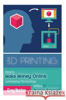 3D Printing: How to Make Money Online Leveraging Technology with a 3D Printing Business Greg Norton 9781514785669 Createspace