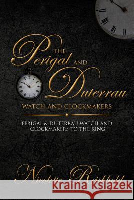 The Perigal and Duterrau watch and clockmakers: Perigal & Duterrau watch and clockmakers to the King Reichhold, Nicolette 9781514787175 Createspace