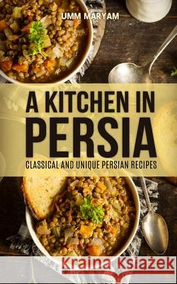 A Kitchen in Persia: Classical and Unique Persian Recipes Umm Maryam 9781514788011 Createspace