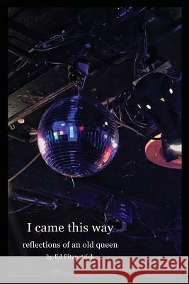 I Came This Way: Reflections of an Old Queen Mr Ed Fitzpatrick Mr Jake Sutter 9781514791974 Createspace Independent Publishing Platform