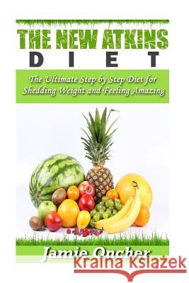 The New Atkins Diet: The Ultimate Step by Step Diet for Shedding Weight and Feeling Amazing Jamie Oncher 9781514794166 Createspace