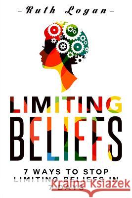 Limiting Beliefs: 7 Ways To Stop Limiting Beliefs In 7 Days Logan, Ruth 9781514795347 Createspace