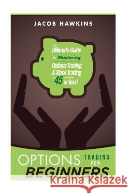Options Trading for Beginners: The Ultimate Guide to Mastering Options Trading and Stock Trading in 45 Minutes or Less! Jacob Hawkins 9781514798195 Createspace