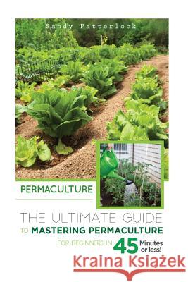 Permaculture: The Ultimate Guide to Mastering Permaculture for Beginners in 45 Minutes or Less! Sandy Patterlock 9781514798379 Createspace