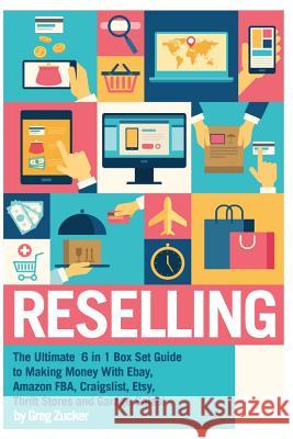 Reselling: The Ultimate 6 in 1 Box Set Guide to Making Money With Ebay, Amazon FBA, Craigslist, Etsy, Thrift Stores and Garage Sa Zucker, Greg 9781514799444 Createspace