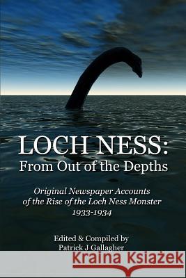 Loch Ness: From Out of the Depths: Original Newspaper Accounts of the Rise of the Loch Ness Monster - 1933-1934 Patrick J. Gallagher 9781514801901 Createspace