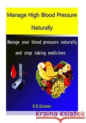 Manage High Blood Pressure Naturally: Manage your blood pressure naturally and stop taking medicines Grover, V. K. 9781514803127 Createspace