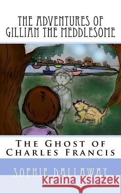 The adventures of Gillian the Meddlesome: The Ghost of Charles Francis Dallaway, Sophie 9781514806630 Createspace Independent Publishing Platform