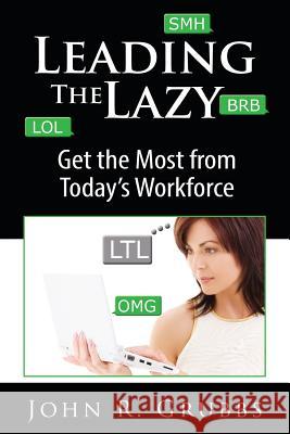 Leading the Lazy: Get the Most from Today's Workforce John R. Grubbs 9781514808764 Createspace