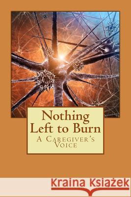 Nothing Left to Burn: A Caregiver's Voice Karen Hutchins Pirnot Dr Karen Hutchins Pirnot 9781514811184 Createspace Independent Publishing Platform