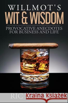 Willmot's Wit & Wisdom: Provocative Anecdotes for Business and Life Ric Willmot 9781514813812