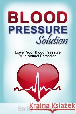 Blood Pressure: Blood Pressure Solution - Lower Your Blood Pressure With Natural Remedies Hoskins, Emily 9781514814000 Createspace