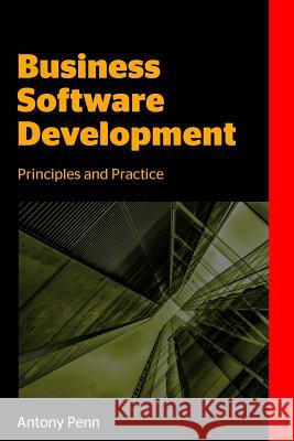 Business Software Development: Principles and Practice MR Antony Penn 9781514815830 Createspace Independent Publishing Platform