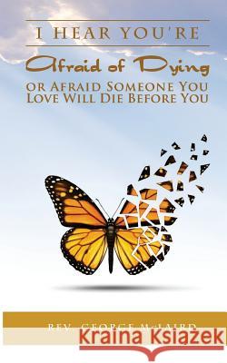 I Hear You're Afraid of Dying or Afraid Someone You Love Will Die Before You Rev George L. McLaird 9781514819005 Createspace