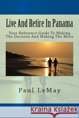 Live And Retire In Panama: Your Complete Reference Guide For Making The Decision And Making The Move Lemay, Paul 9781514821282 Createspace