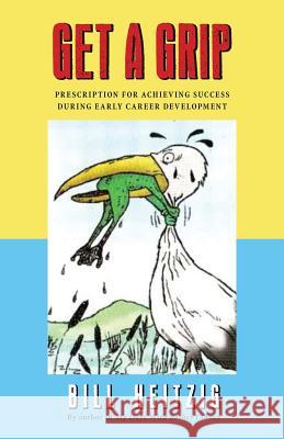 Get a Grip: Prescription for Achieving Success During Early Career Development Bill Heitzig 9781514823200
