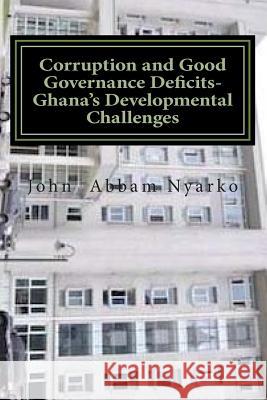 Corruption and Good Governance Deficits- Ghana's Developmental Challenges John Abbam Nyarko 9781514824023 Createspace